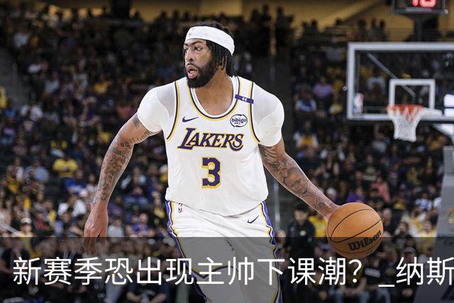 新赛季恐出现主帅下课潮？ 纳斯雷迪克乌度卡最危险